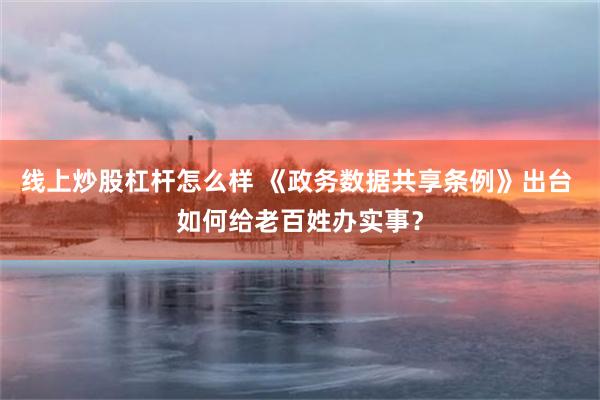 线上炒股杠杆怎么样 《政务数据共享条例》出台 如何给老百姓办实事？