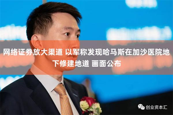 网络证劵放大渠道 以军称发现哈马斯在加沙医院地下修建地道 画面公布