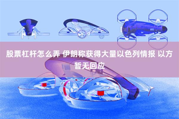 股票杠杆怎么弄 伊朗称获得大量以色列情报 以方暂无回应