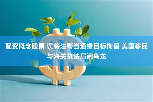 配资概念股票 误将法警当通缉目标拘留 美国移民与海关执法局闹乌龙