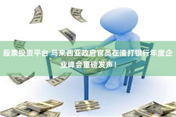 股票投资平台 马来西亚政府官员在渣打银行年度企业峰会重磅发声！