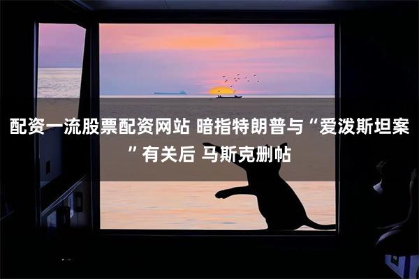 配资一流股票配资网站 暗指特朗普与“爱泼斯坦案”有关后 马斯克删帖