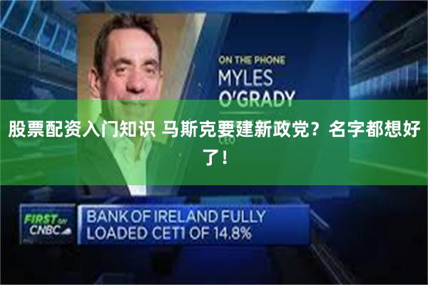 股票配资入门知识 马斯克要建新政党？名字都想好了！