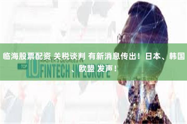 临海股票配资 关税谈判 有新消息传出！日本、韩国、欧盟 发声！