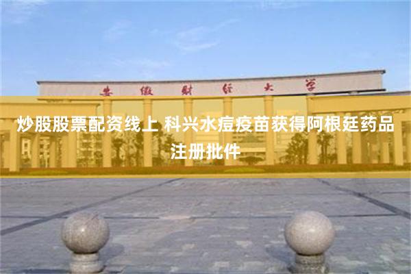 炒股股票配资线上 科兴水痘疫苗获得阿根廷药品注册批件