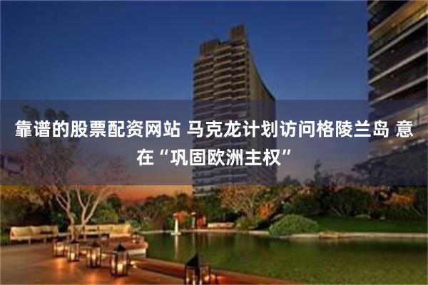 靠谱的股票配资网站 马克龙计划访问格陵兰岛 意在“巩固欧洲主权”