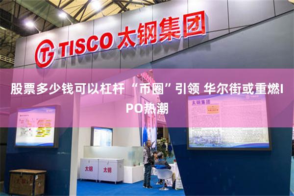 股票多少钱可以杠杆 “币圈”引领 华尔街或重燃IPO热潮