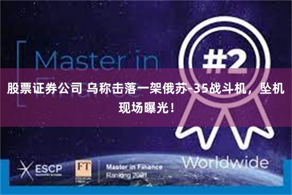 股票证券公司 乌称击落一架俄苏-35战斗机，坠机现场曝光！
