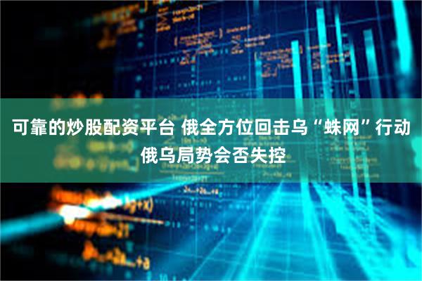 可靠的炒股配资平台 俄全方位回击乌“蛛网”行动 俄乌局势会否失控