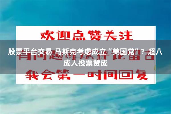 股票平台交易 马斯克考虑成立“美国党”？超八成人投票赞成