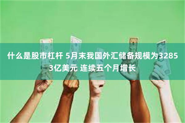 什么是股市杠杆 5月末我国外汇储备规模为32853亿美元 连续五个月增长