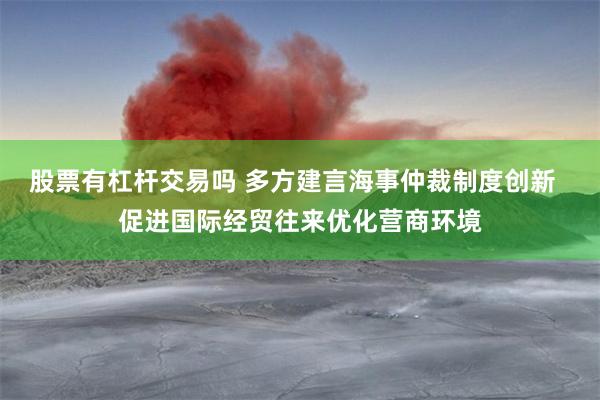 股票有杠杆交易吗 多方建言海事仲裁制度创新  促进国际经贸往来优化营商环境