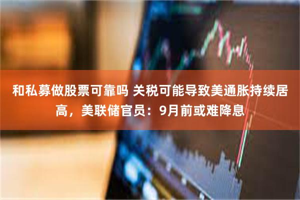 和私募做股票可靠吗 关税可能导致美通胀持续居高，美联储官员：9月前或难降息