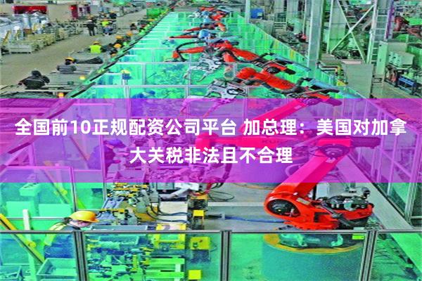 全国前10正规配资公司平台 加总理：美国对加拿大关税非法且不合理