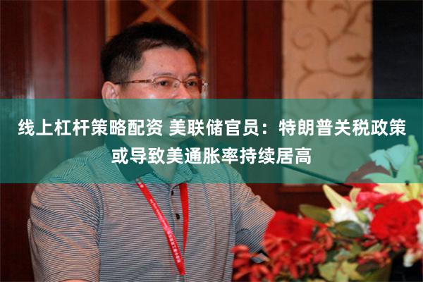 线上杠杆策略配资 美联储官员：特朗普关税政策或导致美通胀率持续居高