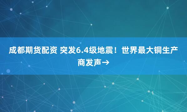 成都期货配资 突发6.4级地震！世界最大铜生产商发声→