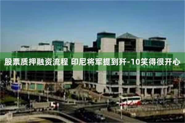 股票质押融资流程 印尼将军提到歼-10笑得很开心