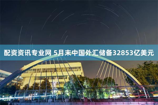 配资资讯专业网 5月末中国外汇储备32853亿美元