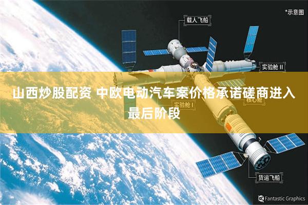 山西炒股配资 中欧电动汽车案价格承诺磋商进入最后阶段