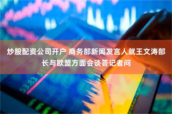 炒股配资公司开户 商务部新闻发言人就王文涛部长与欧盟方面会谈答记者问