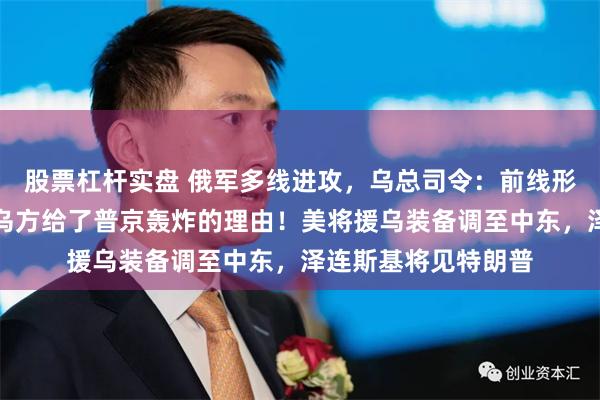 股票杠杆实盘 俄军多线进攻，乌总司令：前线形势严峻！特朗普：乌方给了普京轰炸的理由！美将援乌装备调至中东，泽连斯基将见特朗普