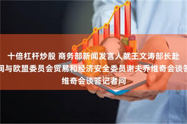 十倍杠杆炒股 商务部新闻发言人就王文涛部长赴法国期间与欧盟委员会贸易和经济安全委员谢夫乔维奇会谈答记者问