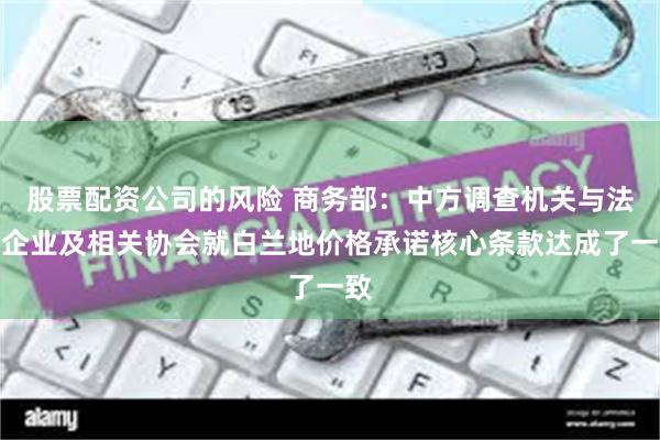 股票配资公司的风险 商务部：中方调查机关与法国企业及相关协会就白兰地价格承诺核心条款达成了一致