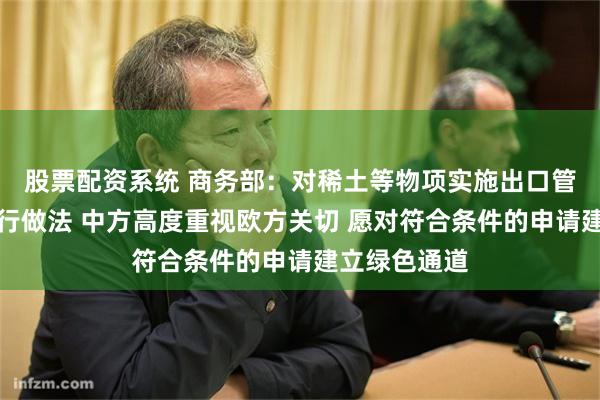 股票配资系统 商务部：对稀土等物项实施出口管制是国际通行做法 中方高度重视欧方关切 愿对符合条件的申请建立绿色通道