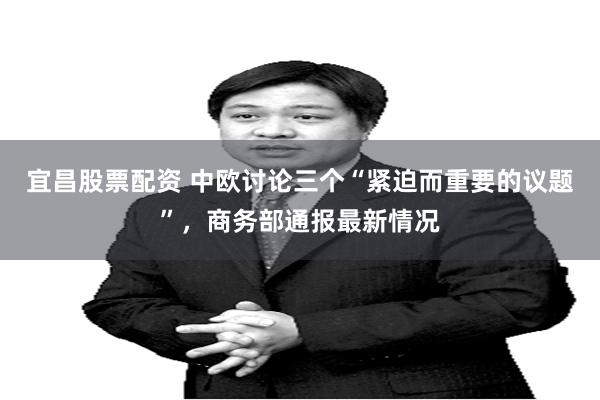 宜昌股票配资 中欧讨论三个“紧迫而重要的议题”，商务部通报最新情况
