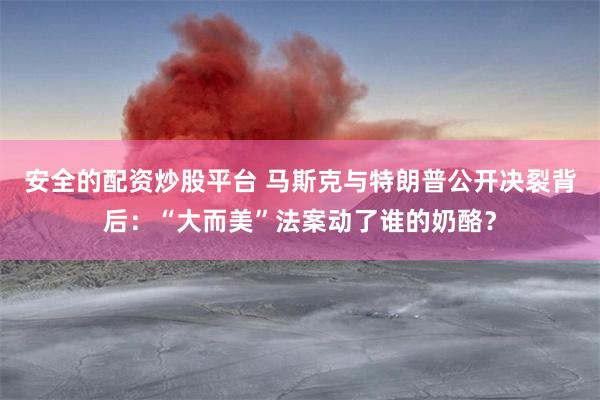 安全的配资炒股平台 马斯克与特朗普公开决裂背后：“大而美”法案动了谁的奶酪？