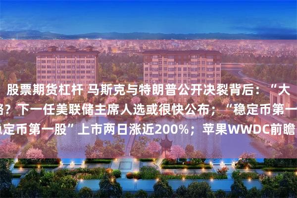 股票期货杠杆 马斯克与特朗普公开决裂背后：“大而美”法案动了谁的奶酪？下一任美联储主席人选或很快公布；“稳定币第一股”上市两日涨近200%；苹果WWDC前瞻 | 一周国际财经