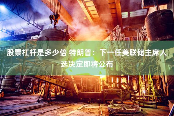 股票杠杆是多少倍 特朗普：下一任美联储主席人选决定即将公布