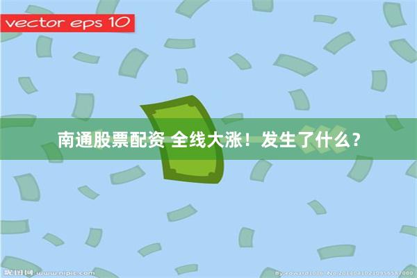 南通股票配资 全线大涨！发生了什么？