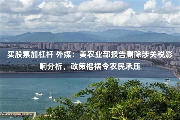 买股票加杠杆 外媒：美农业部报告删除涉关税影响分析，政策摇摆令农民承压