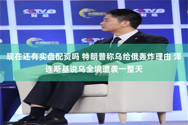 现在还有实盘配资吗 特朗普称乌给俄轰炸理由 泽连斯基说乌全境遭袭一整天