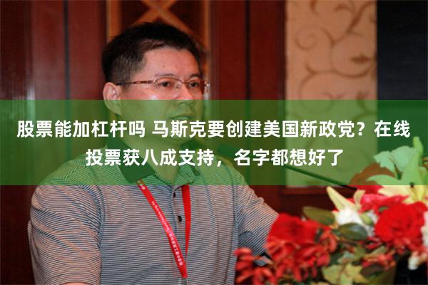 股票能加杠杆吗 马斯克要创建美国新政党？在线投票获八成支持，名字都想好了