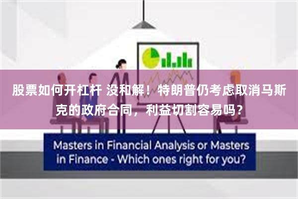 股票如何开杠杆 没和解！特朗普仍考虑取消马斯克的政府合同，利益切割容易吗？