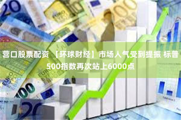 营口股票配资 【环球财经】市场人气受到提振 标普500指数再次站上6000点