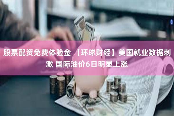 股票配资免费体验金 【环球财经】美国就业数据刺激 国际油价6日明显上涨