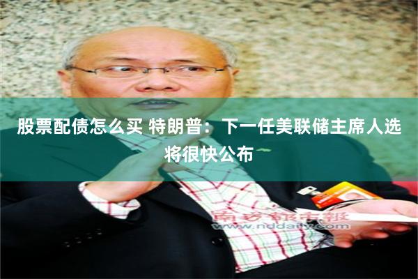 股票配债怎么买 特朗普：下一任美联储主席人选将很快公布