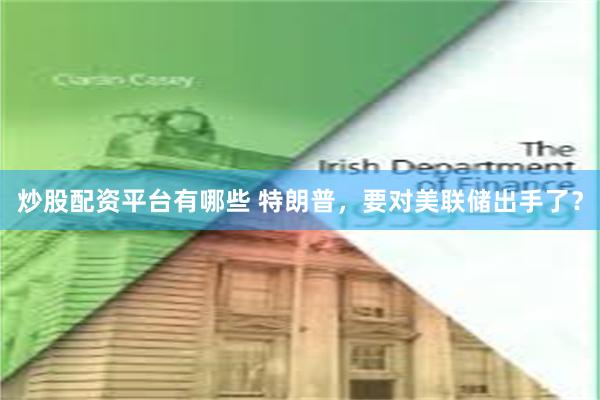炒股配资平台有哪些 特朗普，要对美联储出手了？