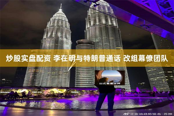 炒股实盘配资 李在明与特朗普通话 改组幕僚团队