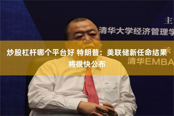 炒股杠杆哪个平台好 特朗普：美联储新任命结果将很快公布