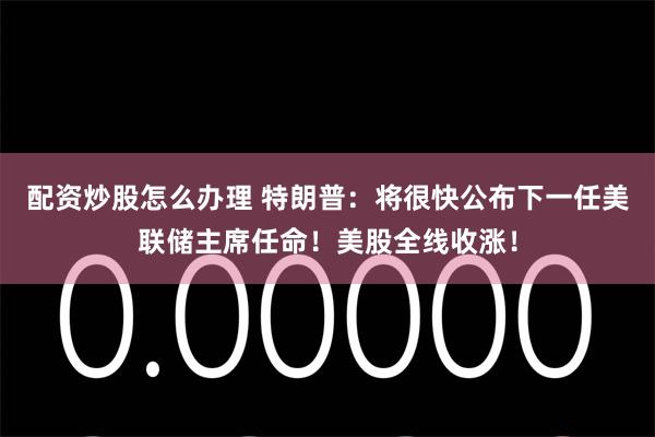 配资炒股怎么办理 特朗普：将很快公布下一任美联储主席任命！美股全线收涨！