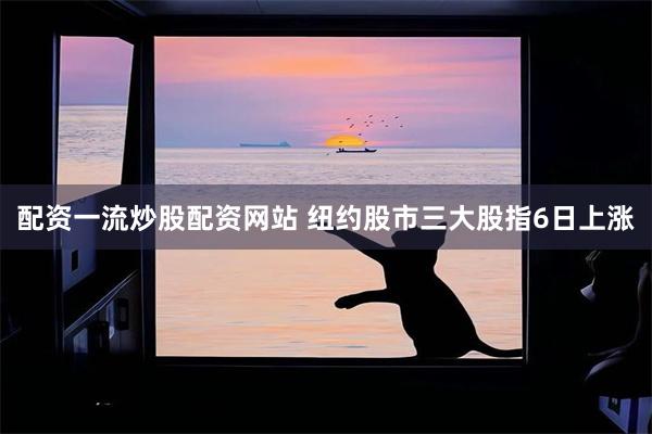 配资一流炒股配资网站 纽约股市三大股指6日上涨