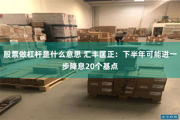 股票做杠杆是什么意思 汇丰匡正：下半年可能进一步降息20个基点