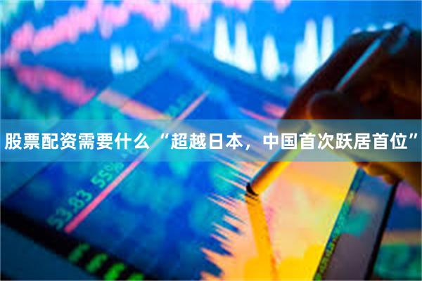 股票配资需要什么 “超越日本，中国首次跃居首位”