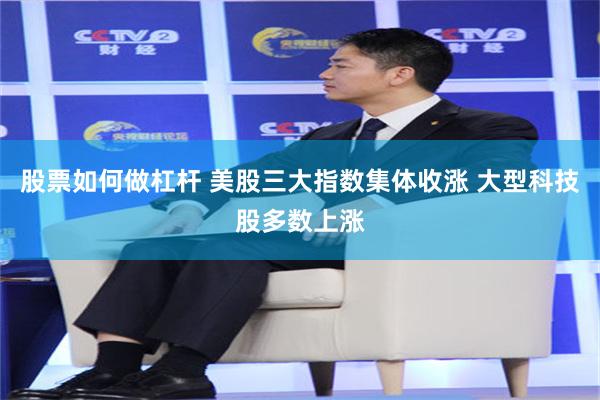 股票如何做杠杆 美股三大指数集体收涨 大型科技股多数上涨