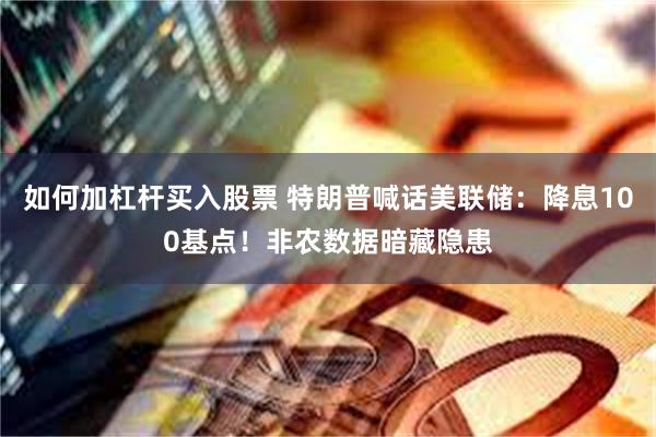如何加杠杆买入股票 特朗普喊话美联储：降息100基点！非农数据暗藏隐患