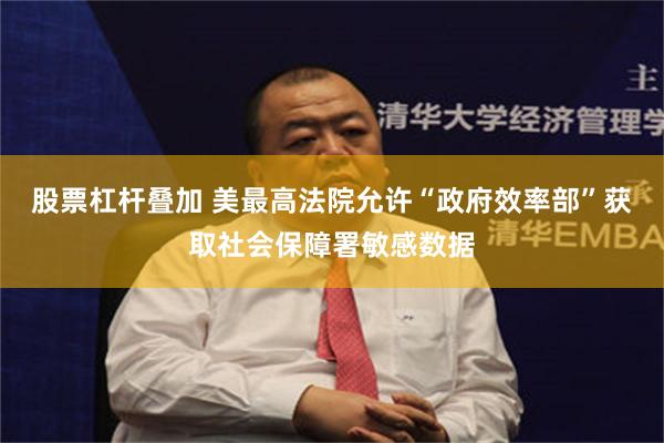 股票杠杆叠加 美最高法院允许“政府效率部”获取社会保障署敏感数据